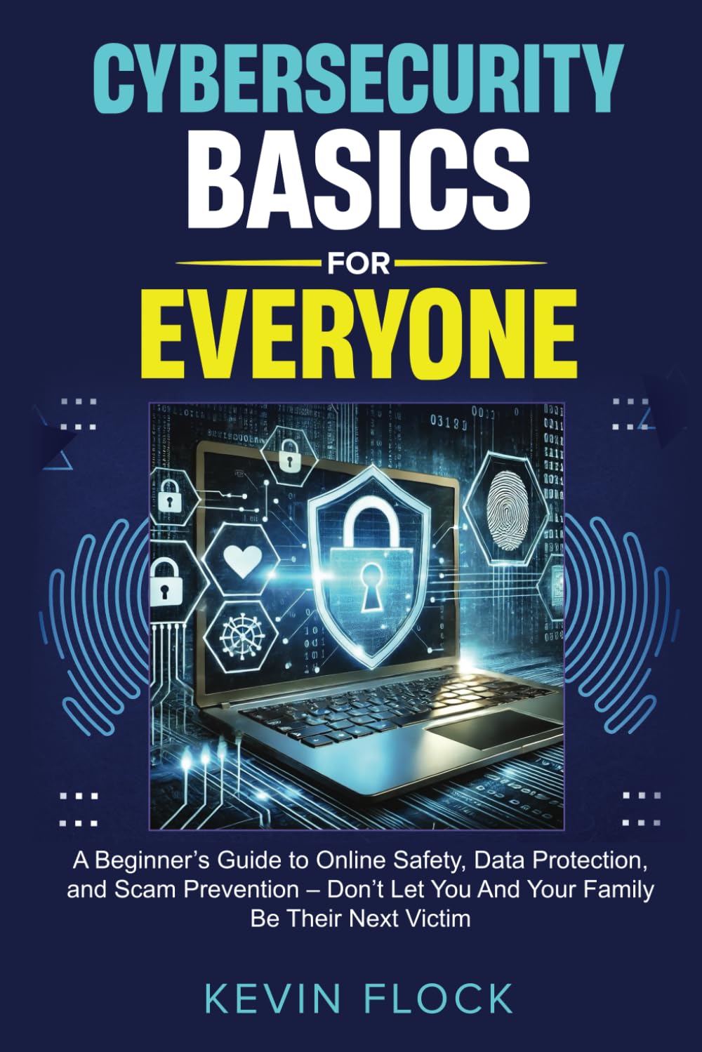 Cybersecurity Basics for Everyone: A Beginner’s Guide to Online Safety, Data Protection, and Scam Prevention – Don’t Let You And Your Family Be Their Next Victim