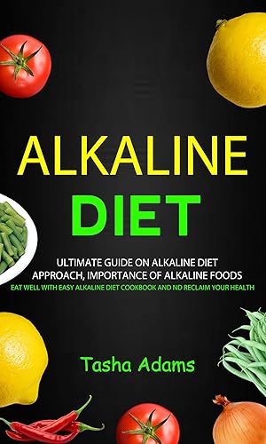 Alkaline Diet: Ultimate guide on alkaline diet approach, importance of alkaline foods (Eat Well with Easy Alkaline Diet Cookbook and nd Reclaim Your Health)