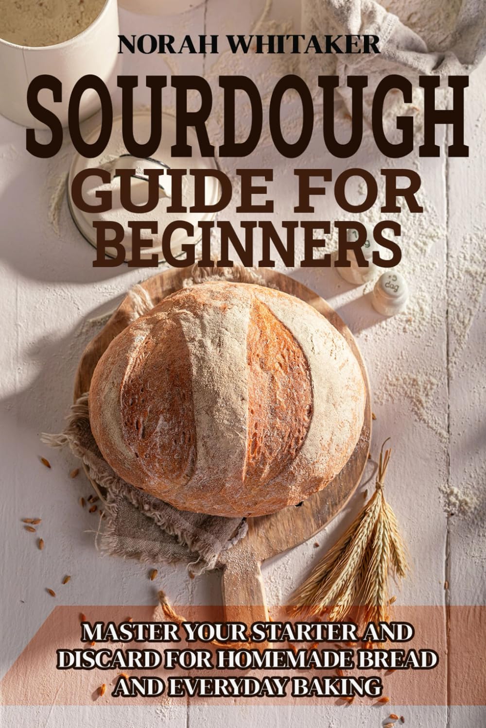 Sourdough Guide for Beginners: Master Your Starter and Discard for Homemade Bread and Everyday Baking