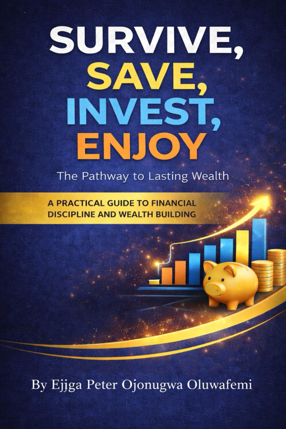 SURVIVE, SAVE, INVEST, ENJOY The Pathway to Lasting Wealth: A PRACTICAL GUIDE TO FINANCIAL DISCIPLINE AND WEALTH BUILDING