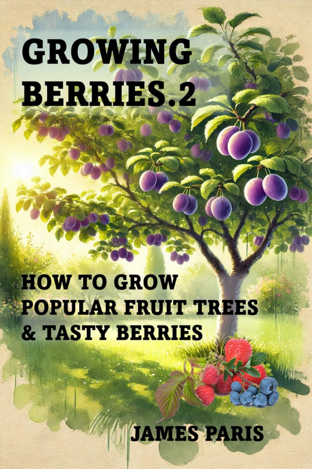 Growing Berries 2 - How To Grow Popular Fruit Trees & Tasty Berries: Includes Apples, Oranges, Plums, Pears, Cherries, Strawberries, Raspberries, ... Blackcurrants. (Food Preservation)
