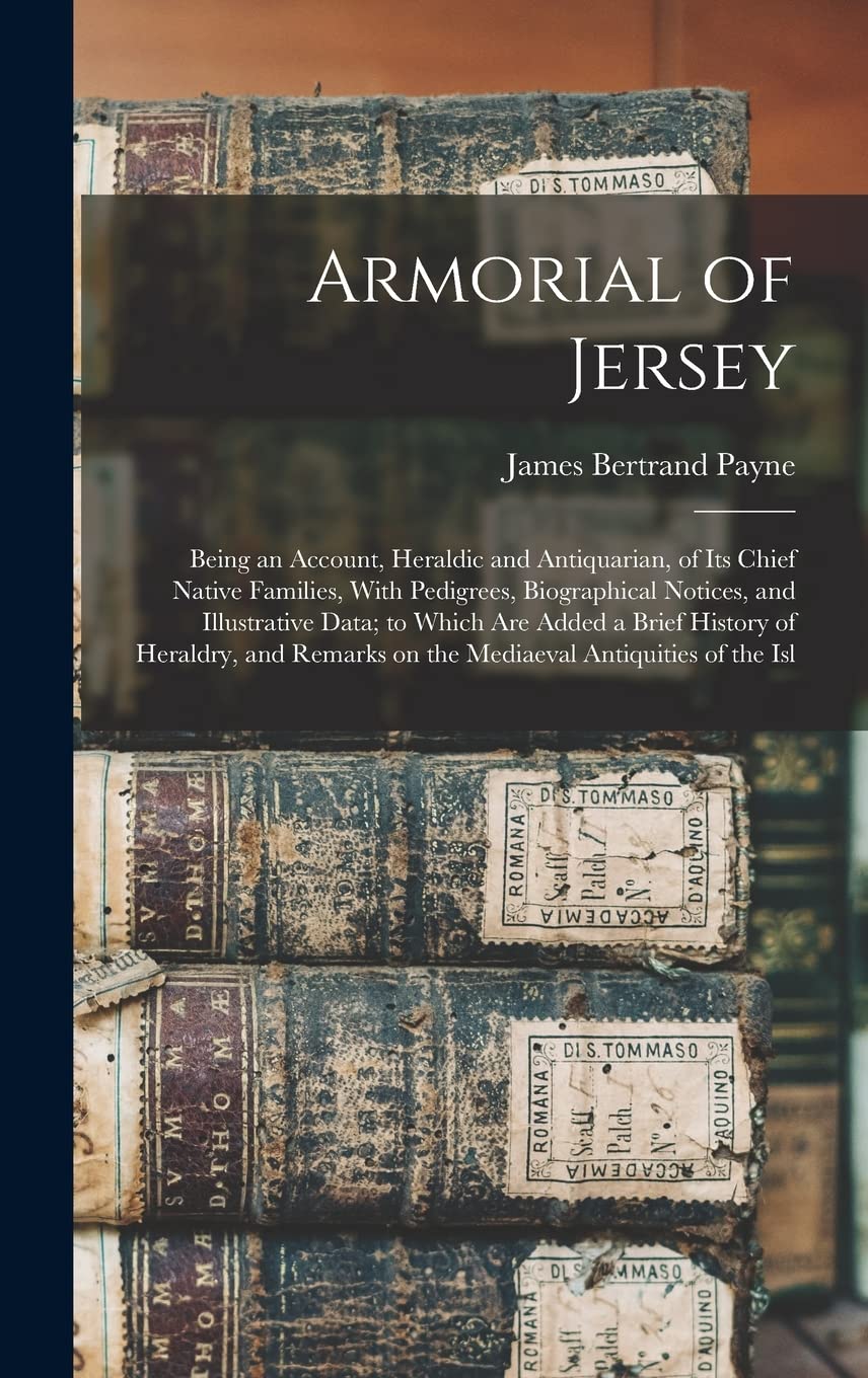 Armorial of Jersey: Being an Account, Heraldic and Antiquarian, of its Chief Native Families, With Pedigrees, Biographical Notices, and Illustrative ... on the Mediaeval Antiquities of the Isl