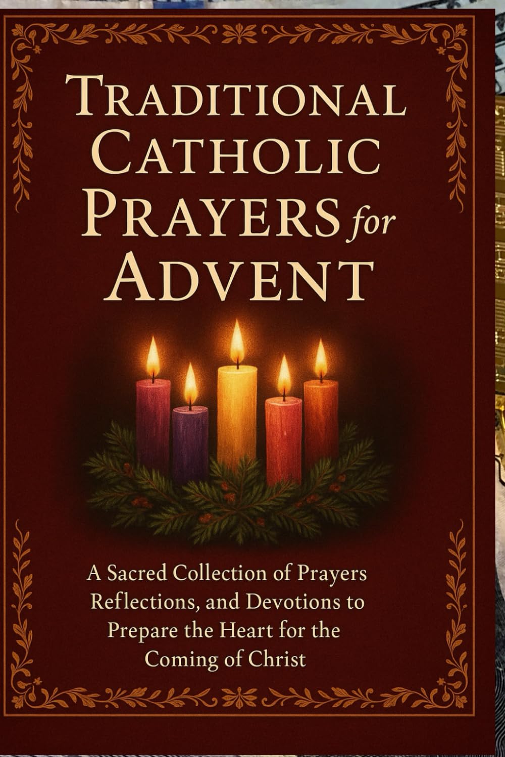 Traditional Catholic Prayers for Advent: A Sacred Collection of Prayers, Reflections, and Devotions to Prepare the Heart for the Coming of Christ