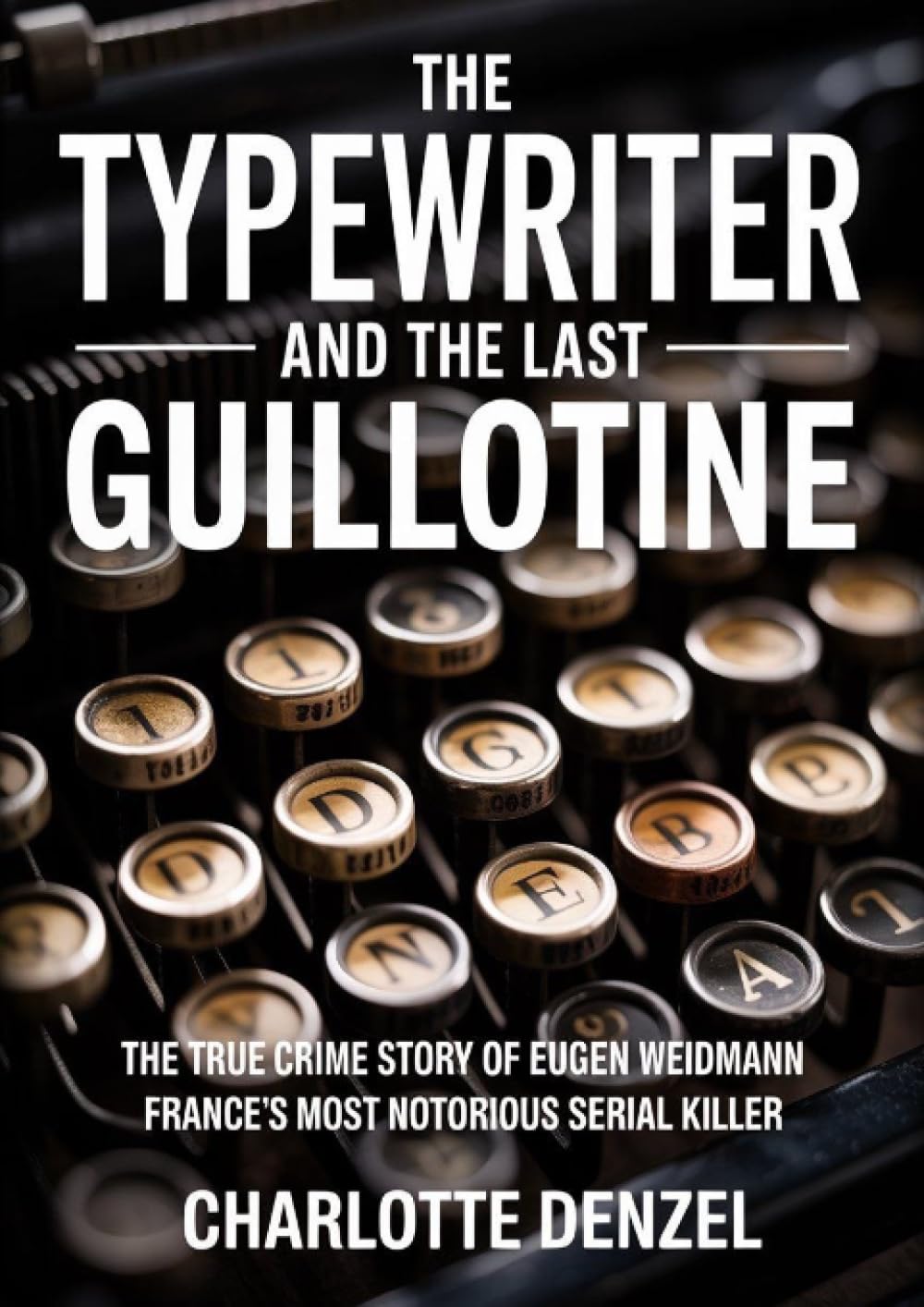 The Typewriter and the Last Guillotine: The True Crime Story of Eugen Weidmann, France's Most Notorious Serial Killer and the Last Man Publicly Executed by Guillotine