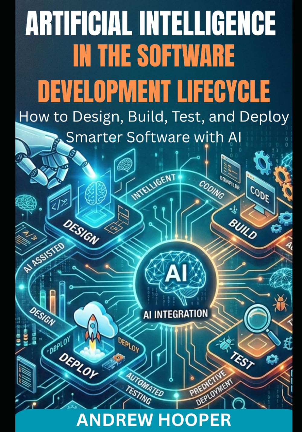 Artificial Intelligence in the Software Development Lifecycle: How to Design, Build, Test, and Deploy Smarter Software with AI