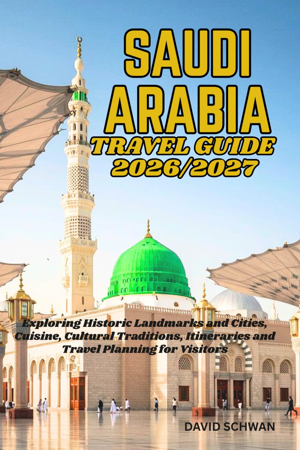 SAUDI ARABIA TRAVEL GUIDE 2026/2027: Exploring Historic Landmarks and Cities, Cuisine, Cultural Traditions, Itineraries and Travel Planning for Visitors