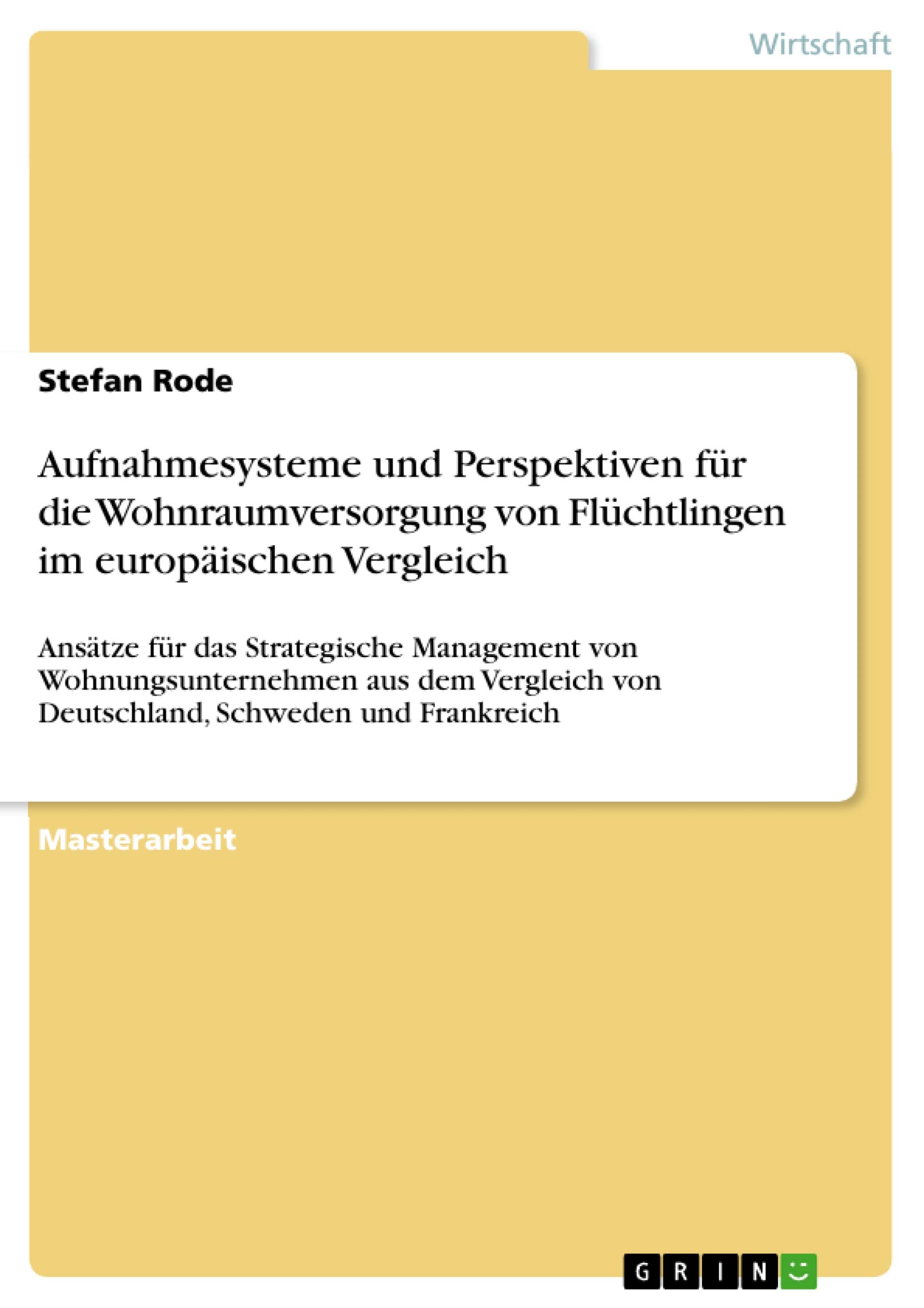 Aufnahmesysteme und Perspektiven für die Wohnraumversorgung von Flüchtlingen im europäischen Vergleich: Ansätze für das Strategische Management von ... von Deutschland, Schweden und Frankreich