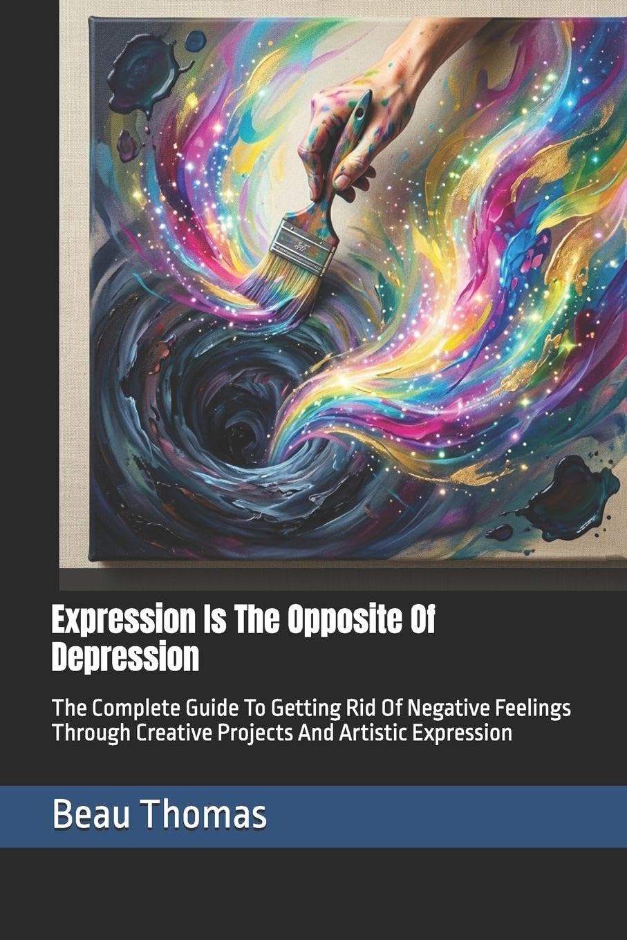 Expression Is The Opposite Of Depression: The Complete Guide To Getting Rid Of Negative Feelings Through Creative Projects And Artistic Expression
