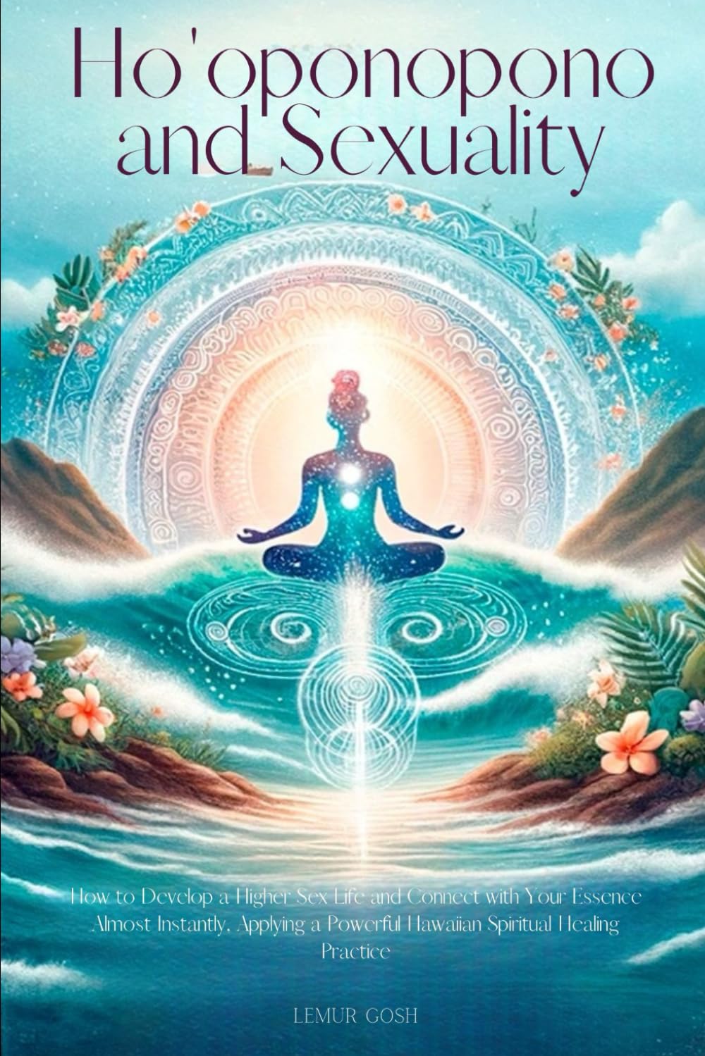 Ho'oponopono and Sexuality: How to Develop a Higher Sex Life and Connect with Your Essence Almost Instantly, Applying a Powerful Hawaiian Spiritual ... books, forgiveness, hooponopono, ho ponopono)
