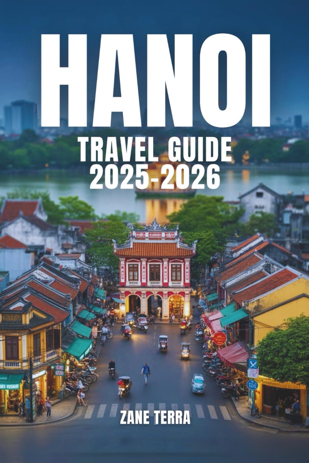 HANOI TRAVEL GUIDE 2025-2026: Unmissable Landmarks, Local Secrets, and Timeless Traditions of Vietnam’s Capital