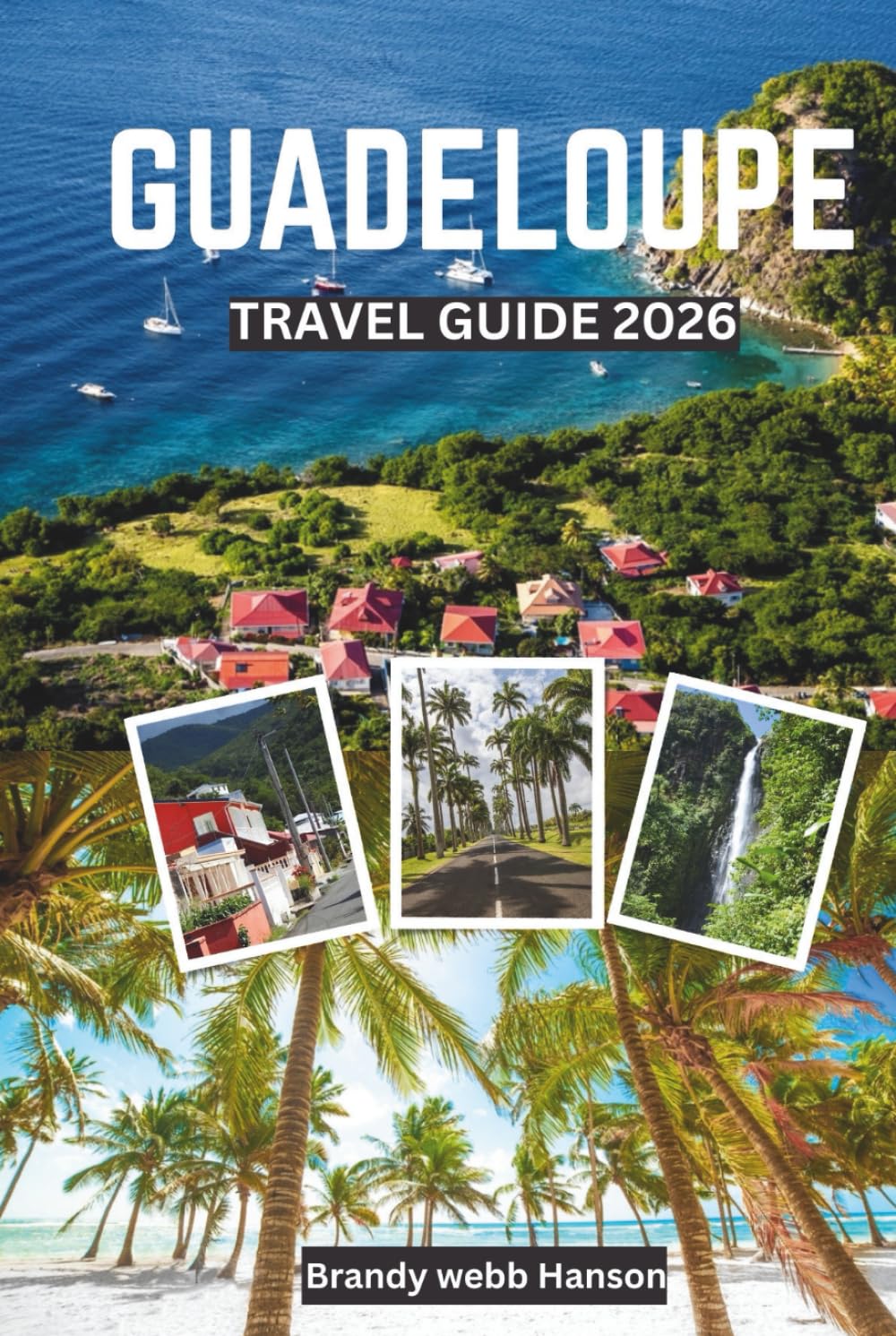 GUADELOUPE TRAVEL GUIDE 2026: Explore Volcanic Landscapes and Hidden Shores of the Caribbean, Creole Culture and Cuisine, Outdoor Escapes, Wellness Retreats, and Festivals      Hardcover – February 4, 2026