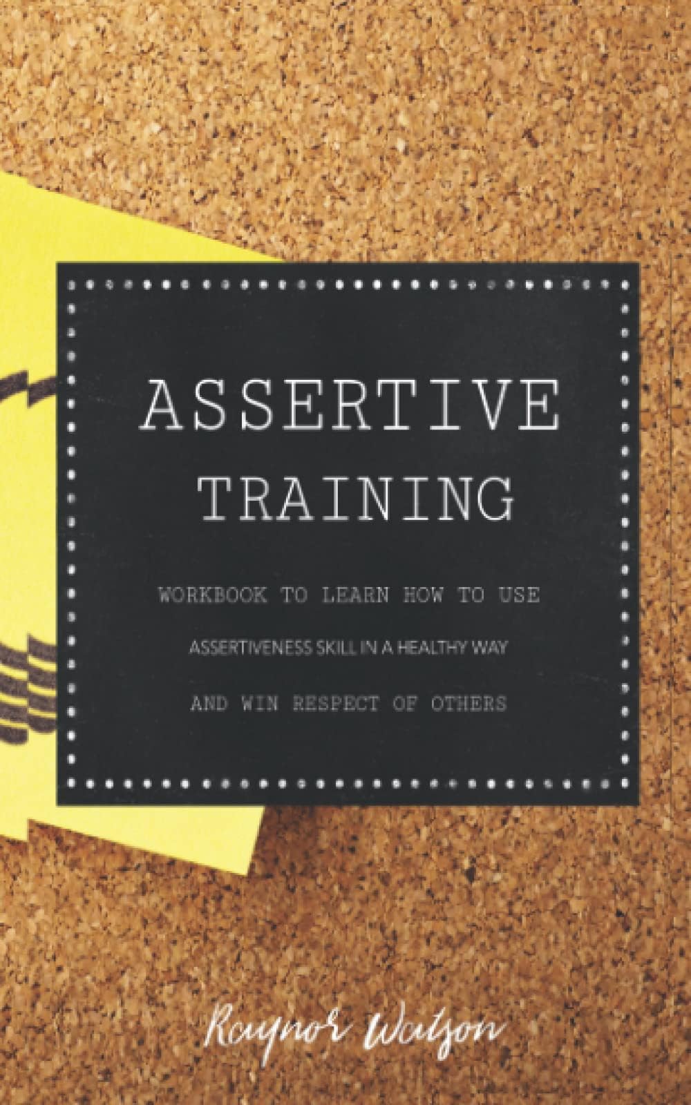 Assertive Training: Workbook to learn how to use Assertiveness Skill in a healthy way and win respect of others