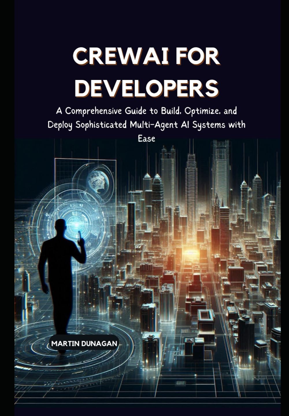 CrewAI for Developers: A Comprehensive Guide to Build, Optimize, and Deploy Sophisticated Multi-Agent AI Systems with Ease
