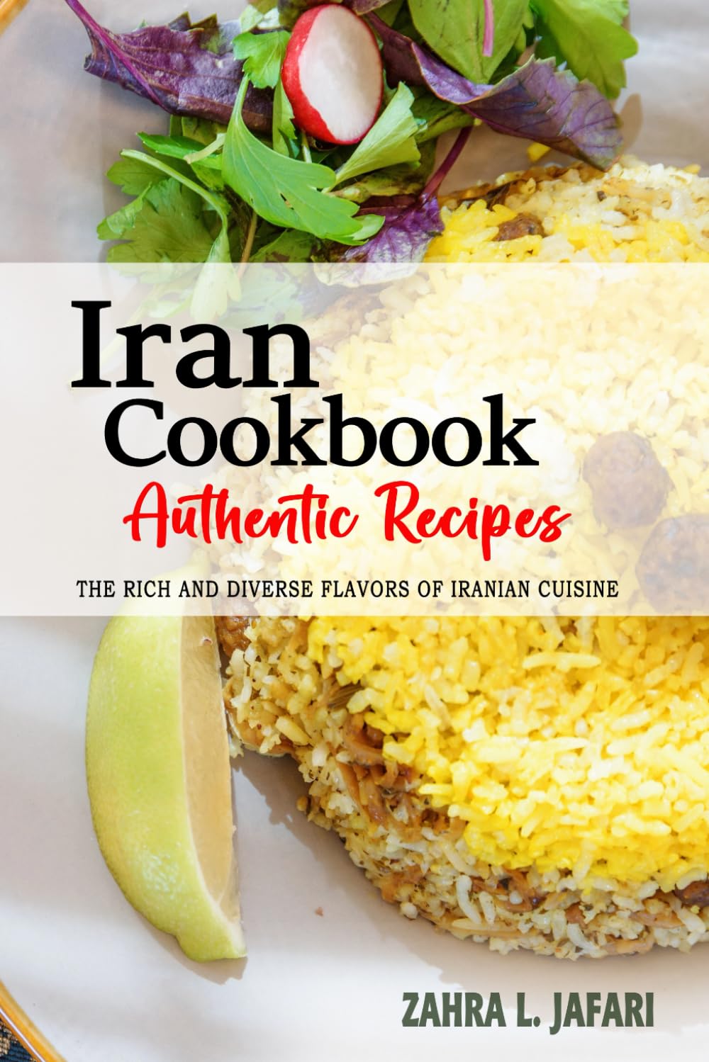 Iran Cookbook - Discover the Rich and Diverse Flavors of Iranian Cuisine: The Collection of Traditional and Authentic Recipes from Iran Passed Down Through Generations