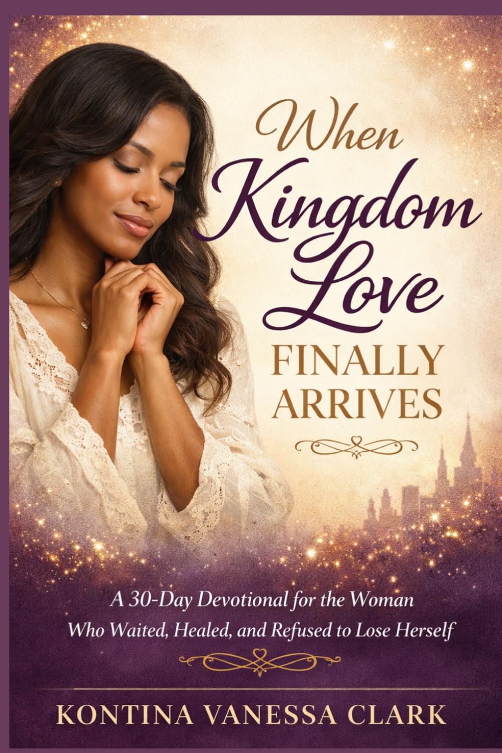 When Kingdom Love Finally Arrives: A 30-Day Devotional for the Woman Who Waited, Healed, and Refused to Lose Herself