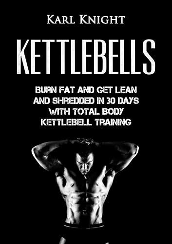 Kettlebells Burn Fat and Get Lean and Shredded in 30 Days with Total Body Kettlebell Training (Kettlebells, Burn Fat, Lose Weight, Get Lean,