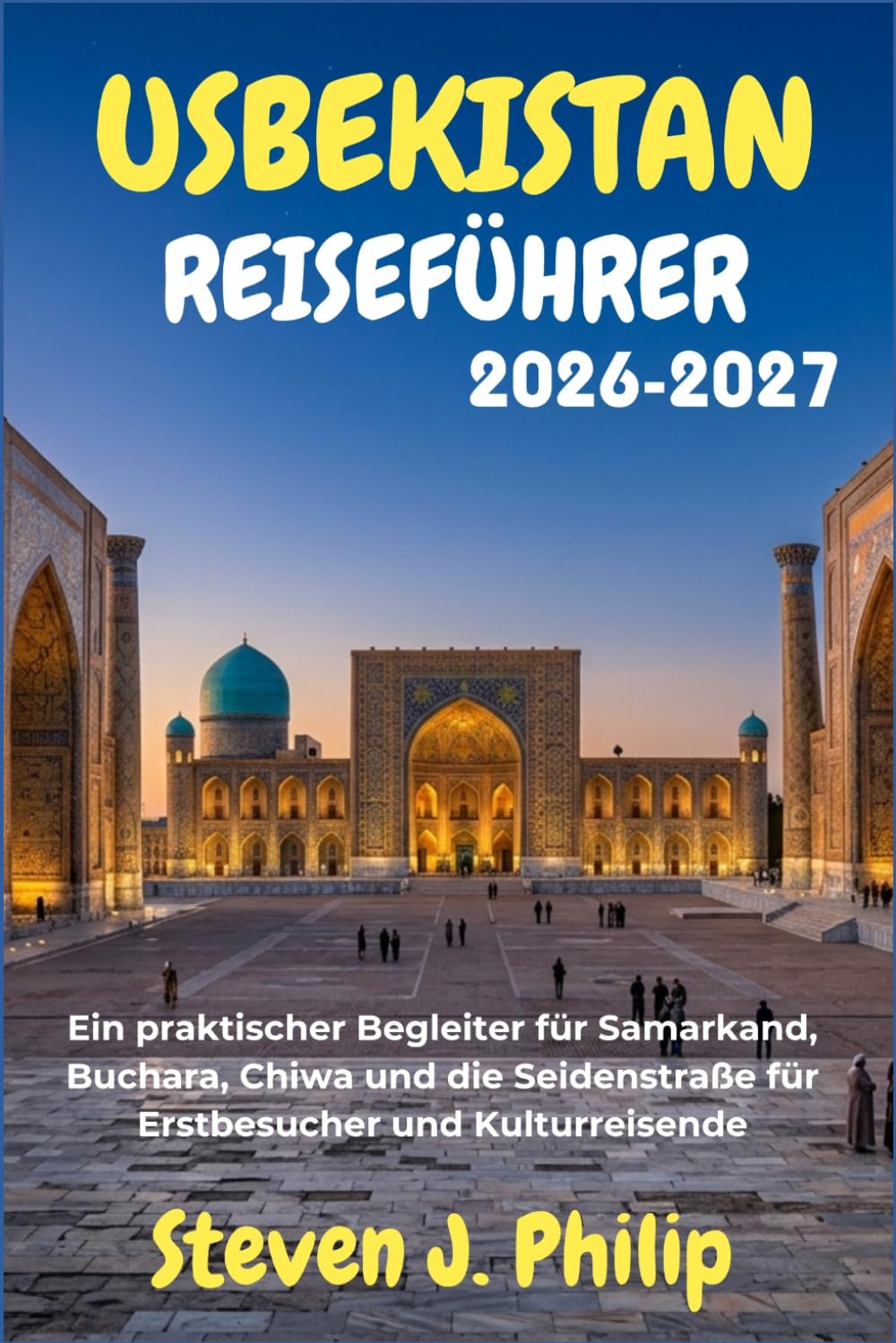 USBEKISTAN REISEFÜHRER 2026-2027: Ein praktischer Begleiter für Samarkand, Buchara, Chiwa und die Seidenstraße für Erstbesucher und Kulturreisende