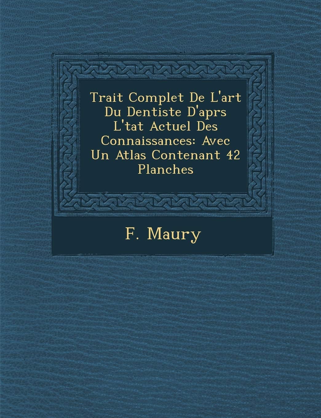 Trait Complet De L'art Du Dentiste D'aprs L'tat Actuel Des Connaissances: Avec Un Atlas Contenant 42 Planches