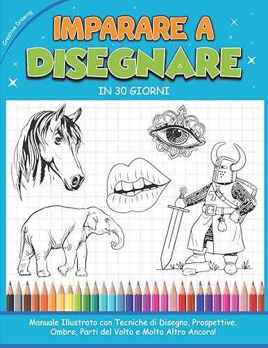 IMPARARE A DISEGNARE IN 30 GIORNI: Manuale Illustrato con Tecniche di Disegno, Prospettive, Ombre, Parti del Volto e Molto Altro Ancora!