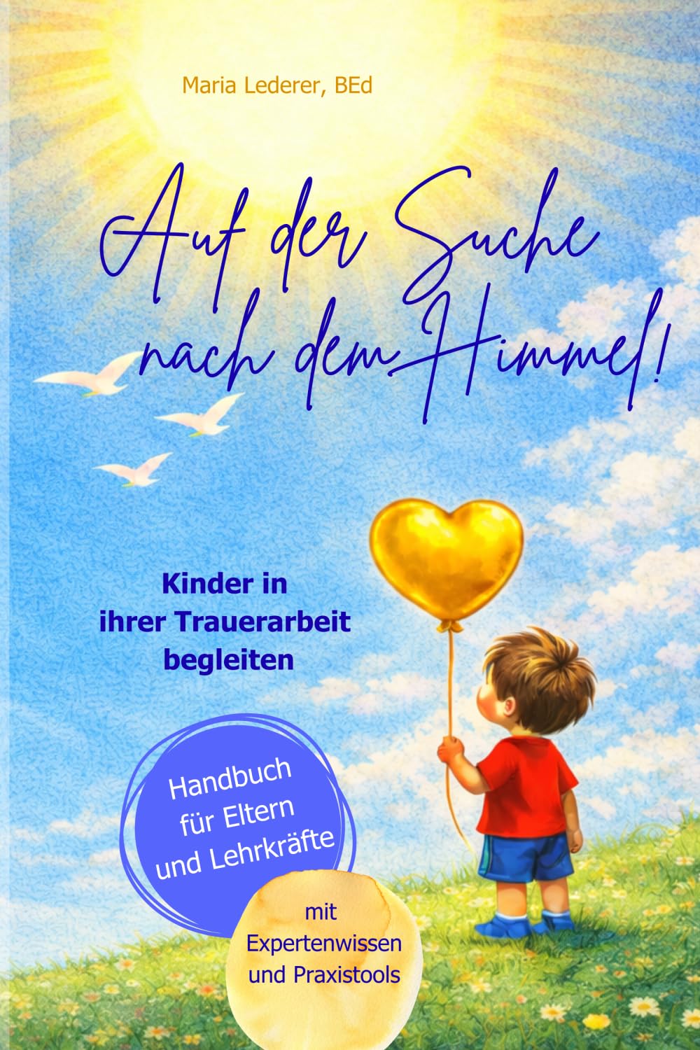 Auf der Suche nach dem Himmel! Kinder in ihrer Trauerarbeit begleiten, ein Handbuch für Eltern und Lehrkräfte: mit Expertenwissen und Praxistools