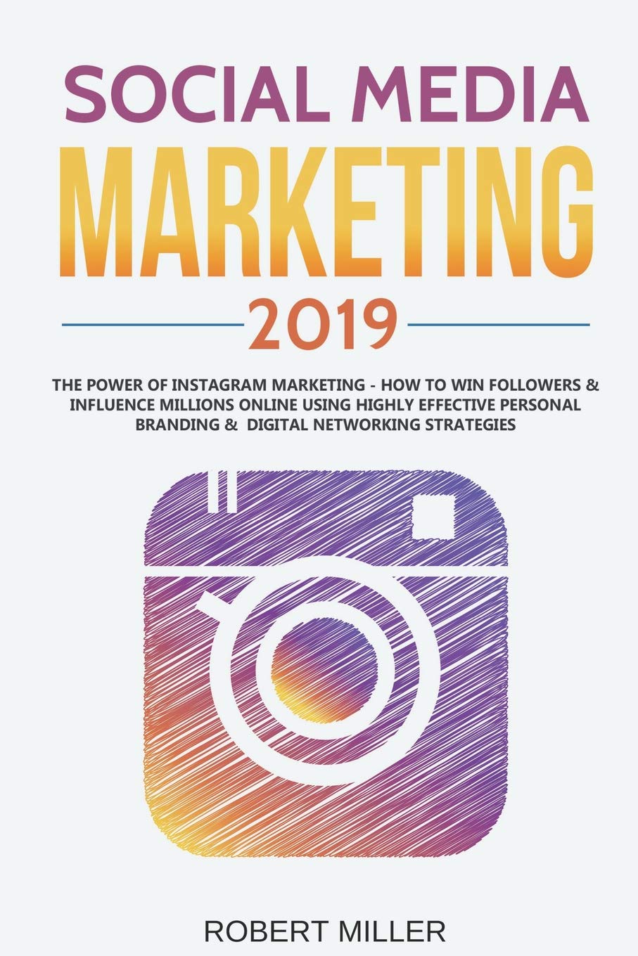 Social Media Marketing 2019: The Power of Instagram Marketing – How to Win Followers & Influence Millions Online Using Highly Effective Personal Branding & Digital Networking Strategies