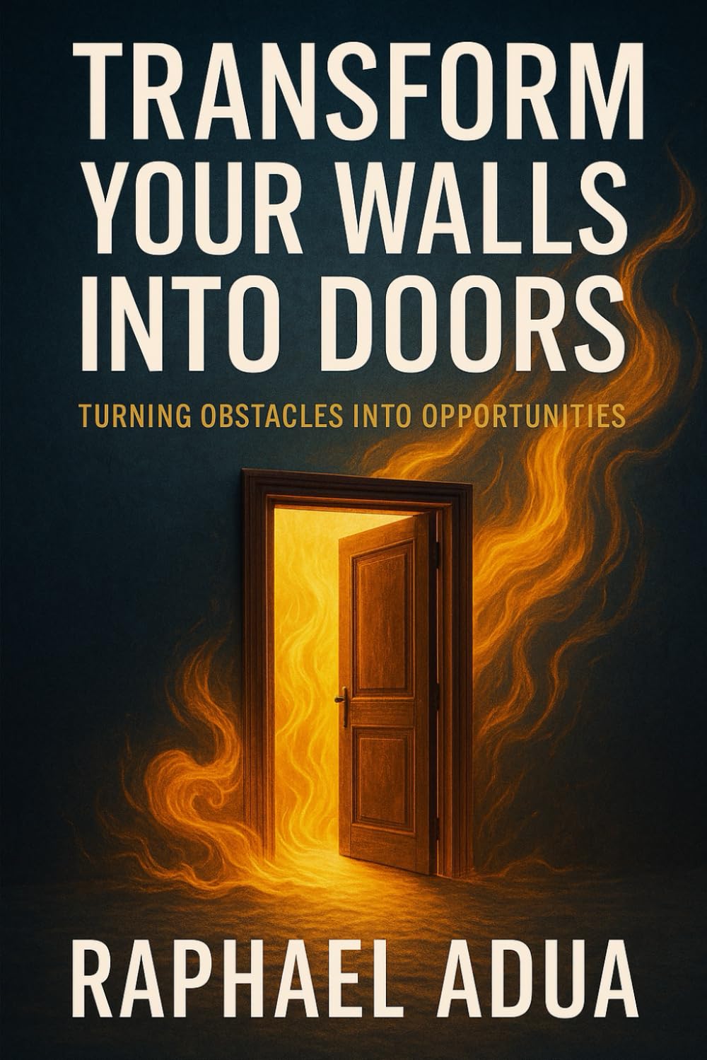 Transform Your Walls Into Doors: How to Turn Life’s Obstacles Into Pathways of Purpose, Breakthrough, and Transformation