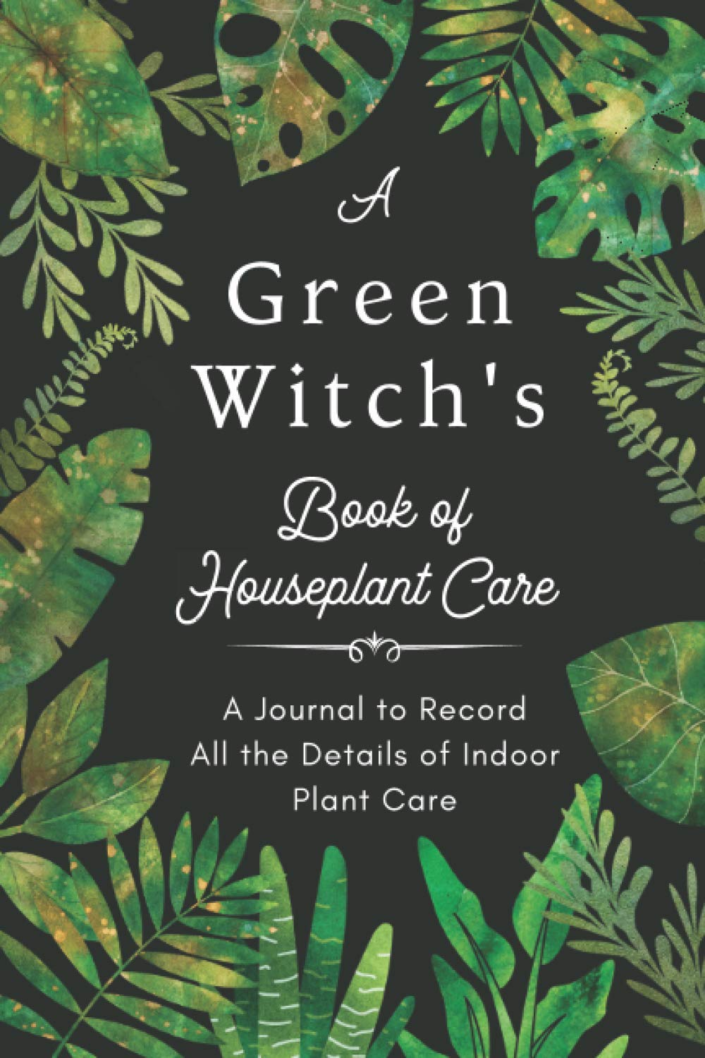 A Green Witch's Book of Houseplant Care. A Journal to Record All the Details of Indoor Plant Care.: A Plant Log Book to Record & Track Watering, ... the Magic Indoor Garden of Your Dreams !