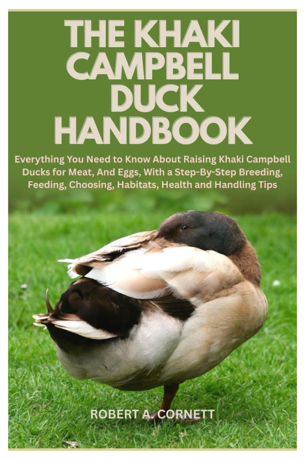 The Khaki Campbell Duck Handbook: Everything You Need to Know About Raising Khaki Campbell Ducks for Meat, And Eggs, With a Step-By-Step Breeding, Feeding, Choosing, Habitats, Health and Handling Tips