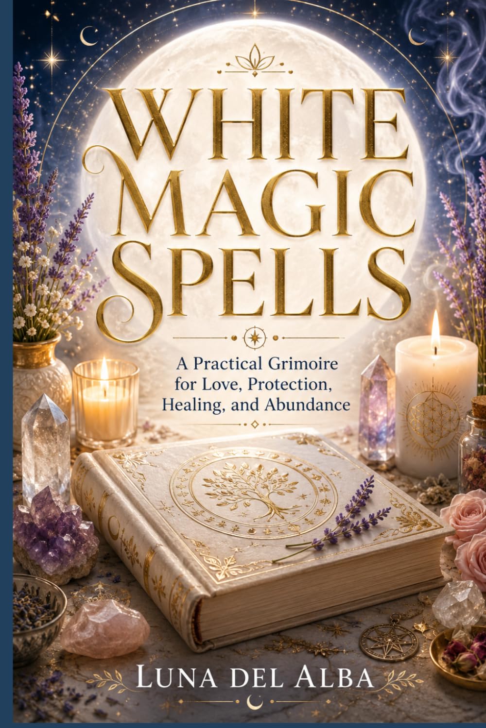 White Magic Spells: A Practical Grimoire for Love, Protection, Healing, and Abundance