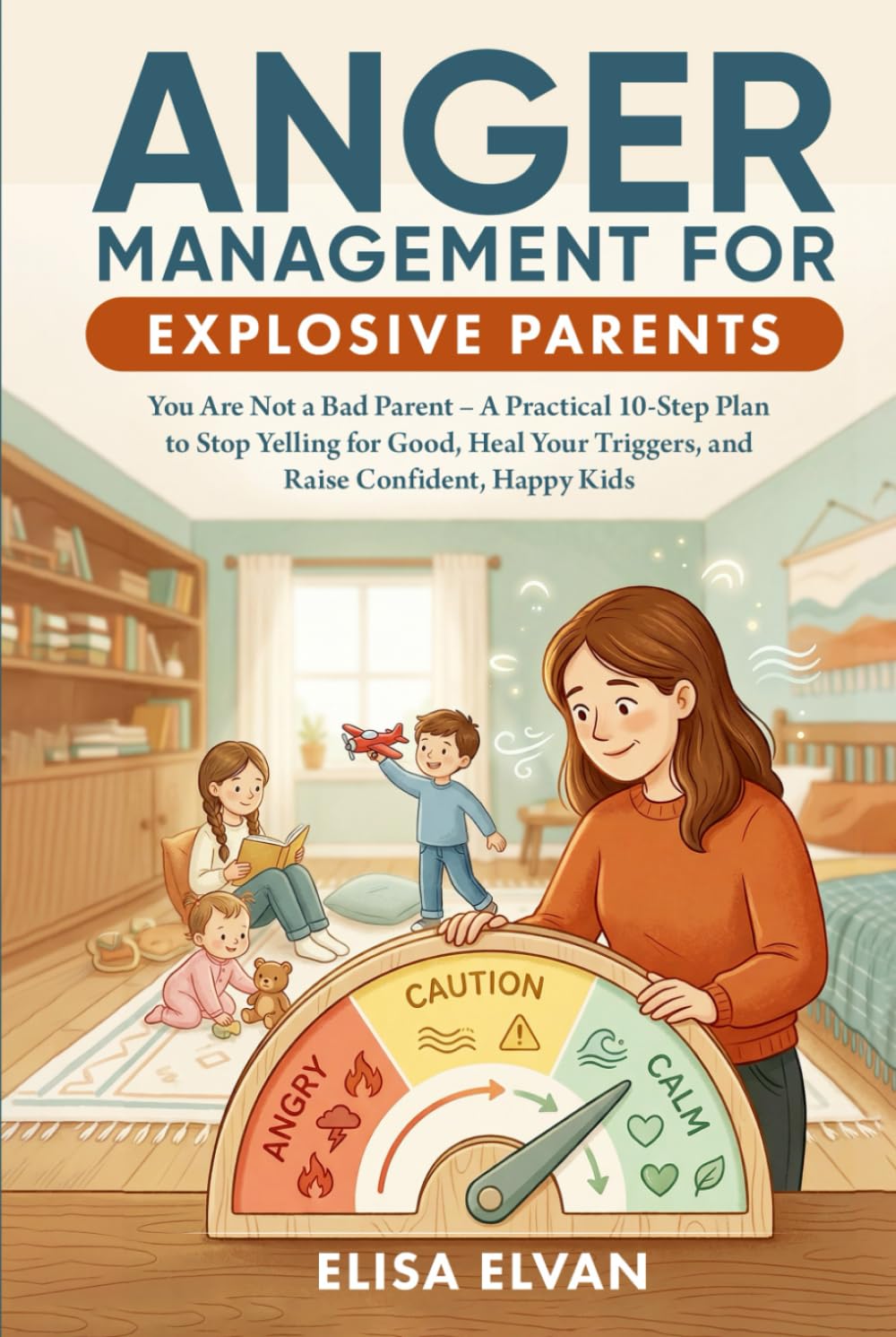 Anger Management For Explosive Parents: You Are Not a Bad Parent – A Practical 10-Step Plan to Stop Yelling for Good, Heal Your Triggers, and Raise Confident, Happy Kids