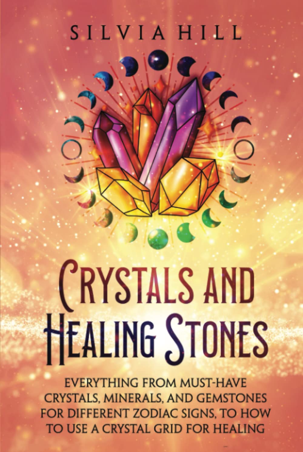 Crystals and Healing Stones: Everything from Must-Have Crystals, Minerals, and Gemstones for Different Zodiac Signs, to How to Use a Crystal Grid for