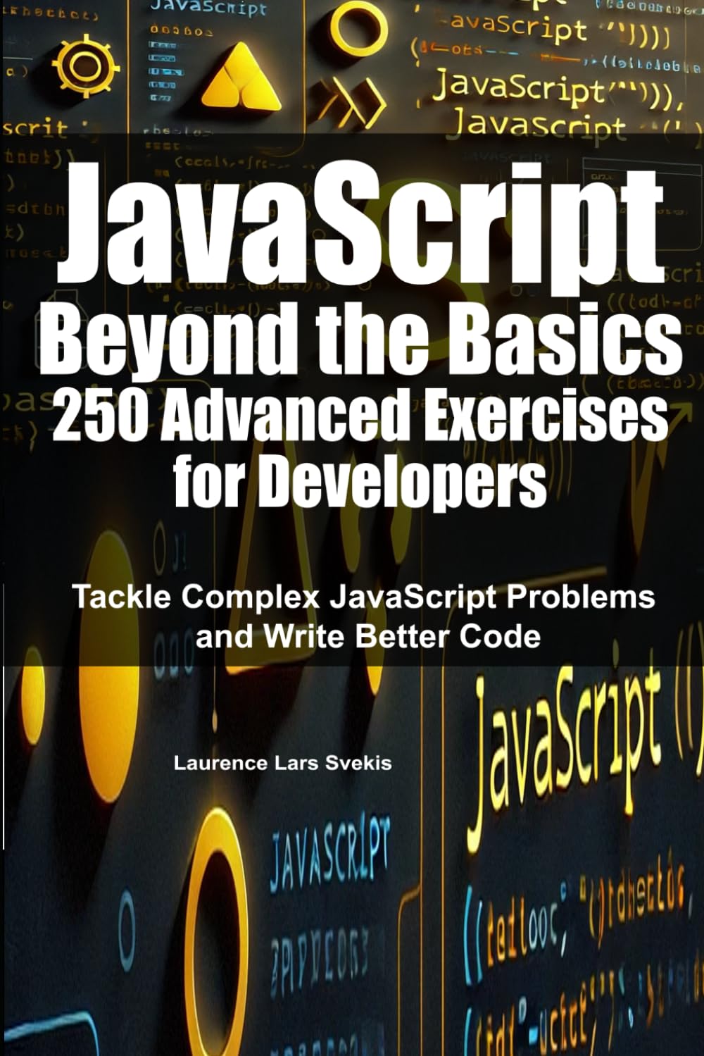 JavaScript Beyond the Basics: 250 Advanced Exercises for Developers: Tackle Complex JavaScript Problems and Write Better Code