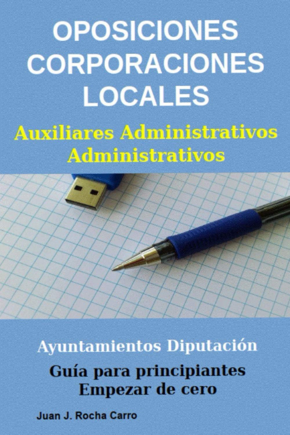 Oposiciones Corporaciones Locales. Auxiliares Administrativos – Administrativos Ayuntamientos – Diputaciones. Guía para principiantes. Empezar de cero