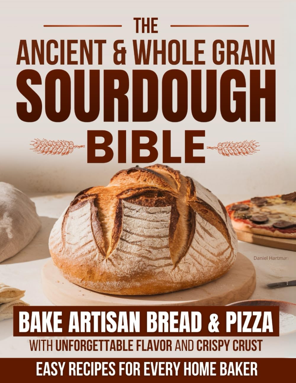 The Ancient & Whole Grain Sourdough Bible: Bake Artisan Bread & Pizza with Unforgettable Flavor and Crispy Crust – Easy Recipes for Every Home Baker