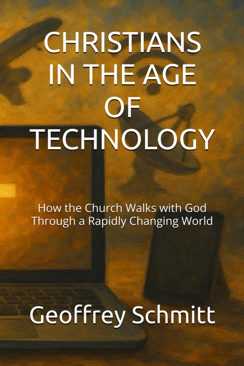 CHRISTIANS IN THE AGE OF TECHNOLOGY: How the Church Walks with God Through a Rapidly Changing World