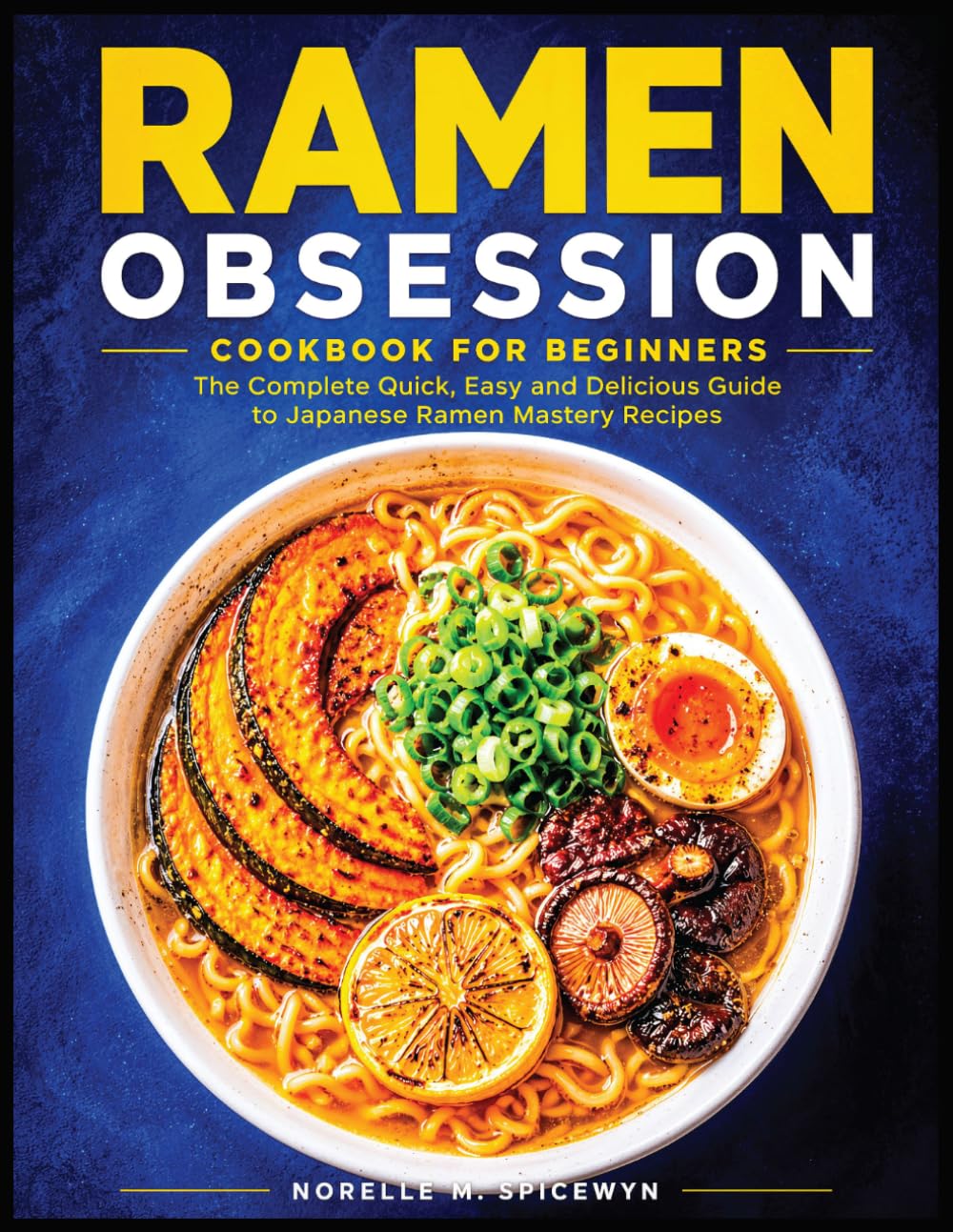 Ramen Obsession Cookbook for Beginners: The Complete Quick, Easy and Delicious Guide to Japanese Ramen Mastery Recipes