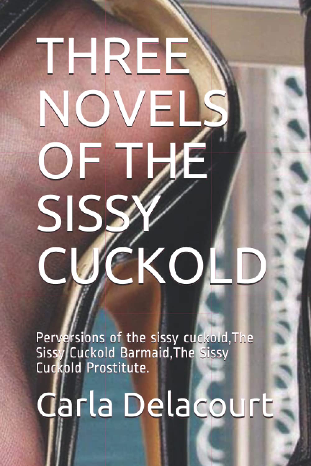 THREE NOVELS OF THE SISSY CUCKOLD: Perversions of the sissy cuckold,The Sissy Cuckold Barmaid,The Sissy Cuckold Prostitute.