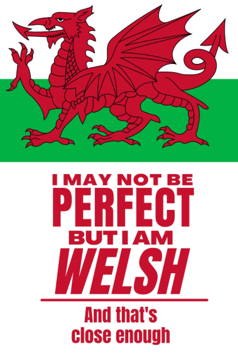 I May Not Be Perfect But I Am Welsh And That’s Close Enough: Funny Notebook Welsh Family Heritage Wales Gifts Sarcastic Humor Journal To Make Coworker ... Wife Son Daughter Family Member Friend