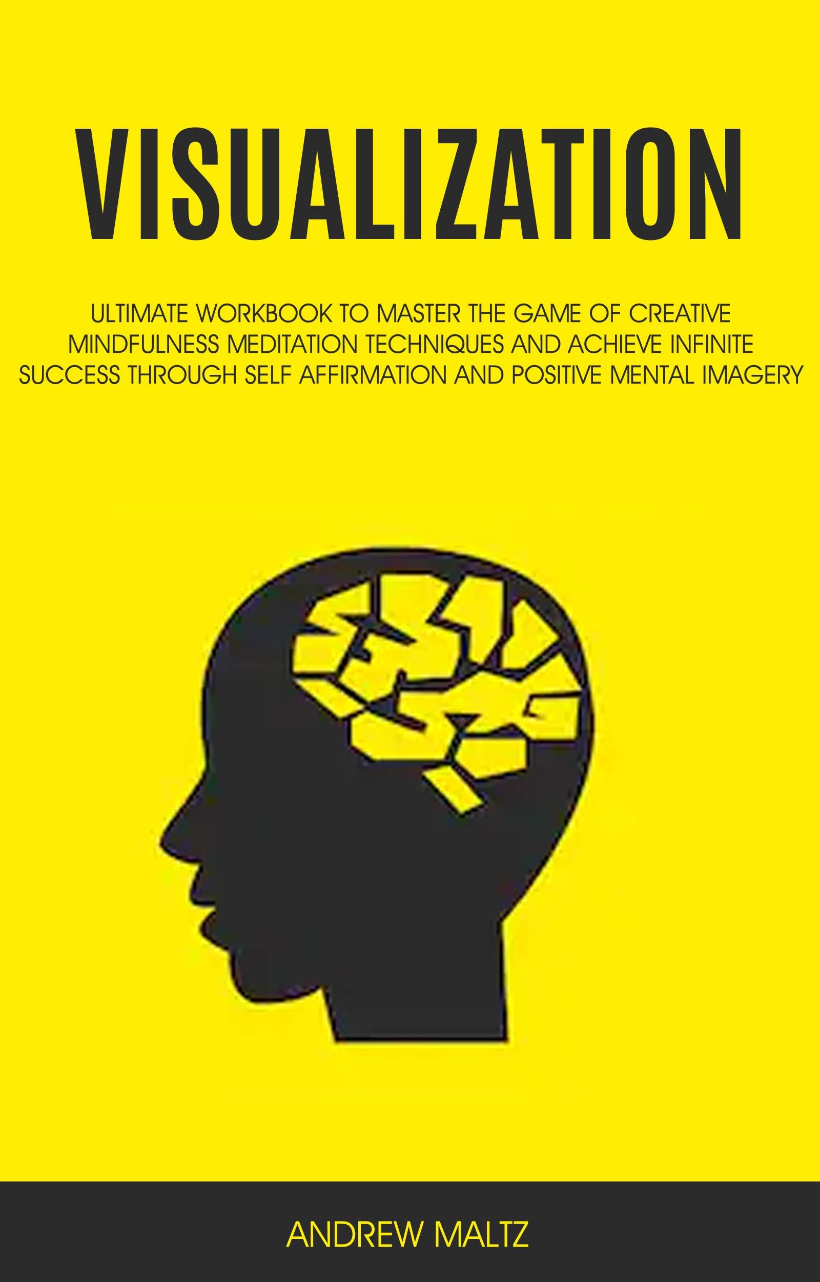 Visualization: Ultimate Workbook to Master the Game of Creative Mindfulness Meditation Techniques and Achieve Infinite Success Through Self Affirmation and Positive Mental Imagery