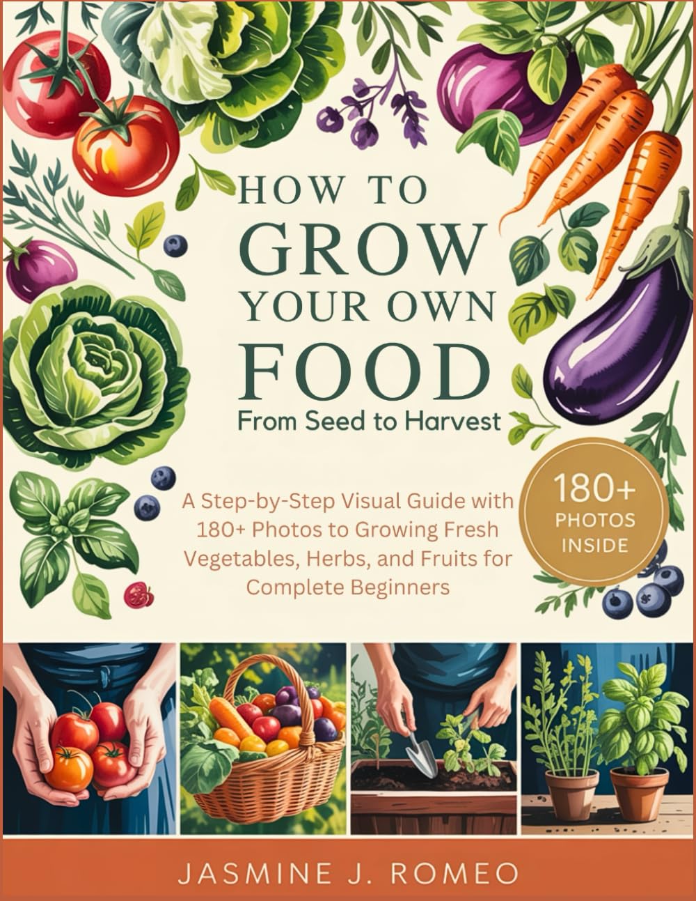 HOW TO GROW YOUR OWN FOOD FROM SEED TO HARVEST: A Step-by-Step Visual Guide with 180+ Photos to Growing Fresh Vegetables, Herbs, and Fruits for Complete Beginners