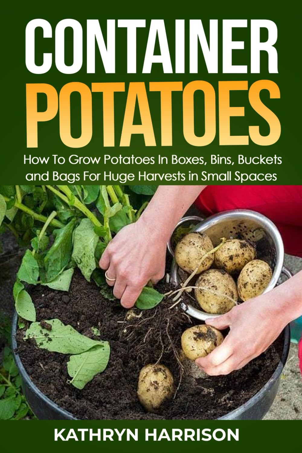 Container Potatoes: How To Grow Potatoes in Boxes, Bins, Buckets, and Bags For Huge Harvests in Small Spaces