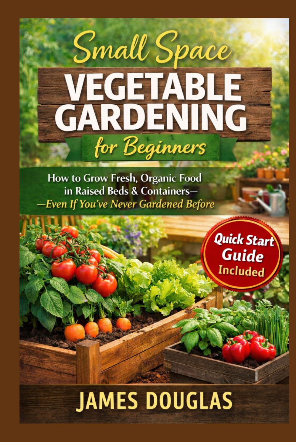 Small Space Vegetable Gardening for Beginners: How to Grow Fresh, Organic Food in Raised Beds & Containers—Even If You’ve Never Gardened Before