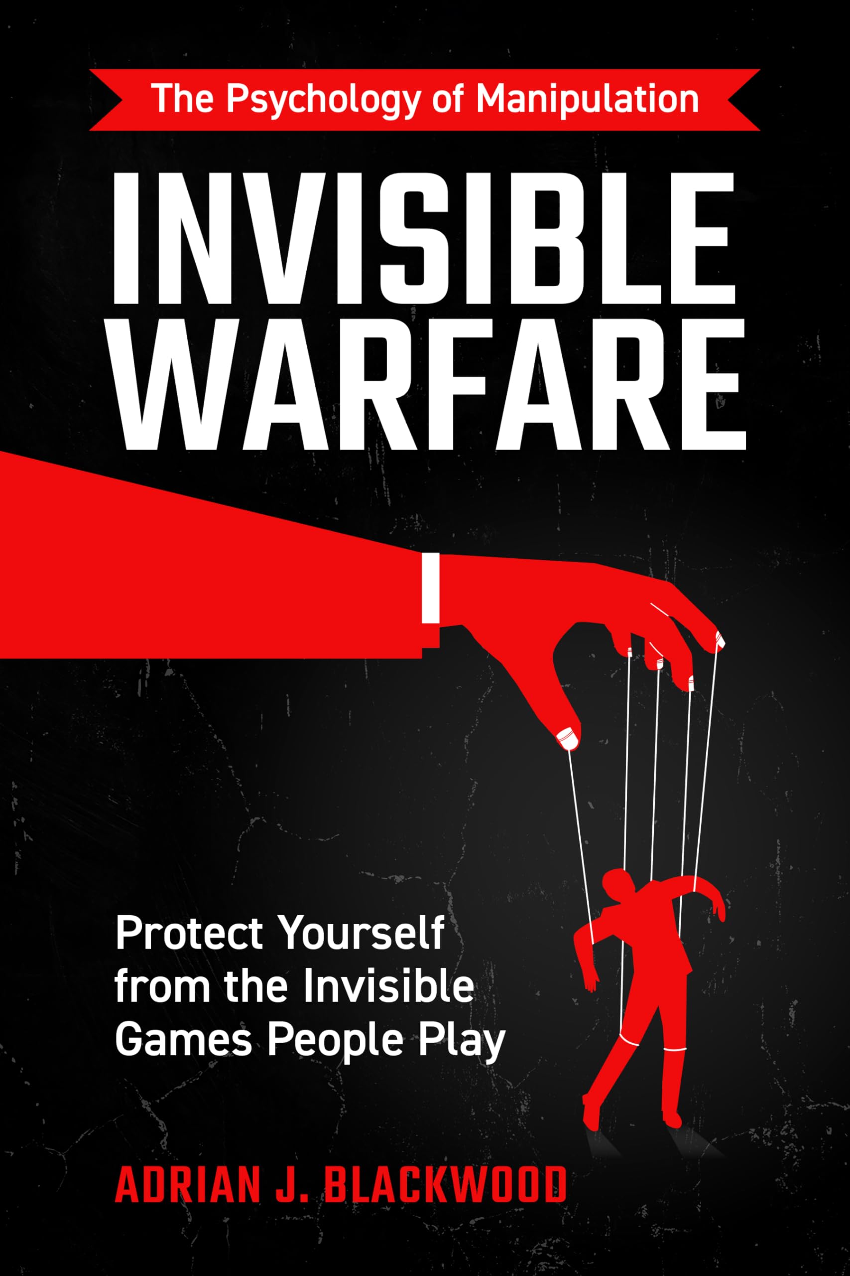 Invisible Warfare: The Psychology of Manipulation – Protect Yourself from the Invisible Games People Play