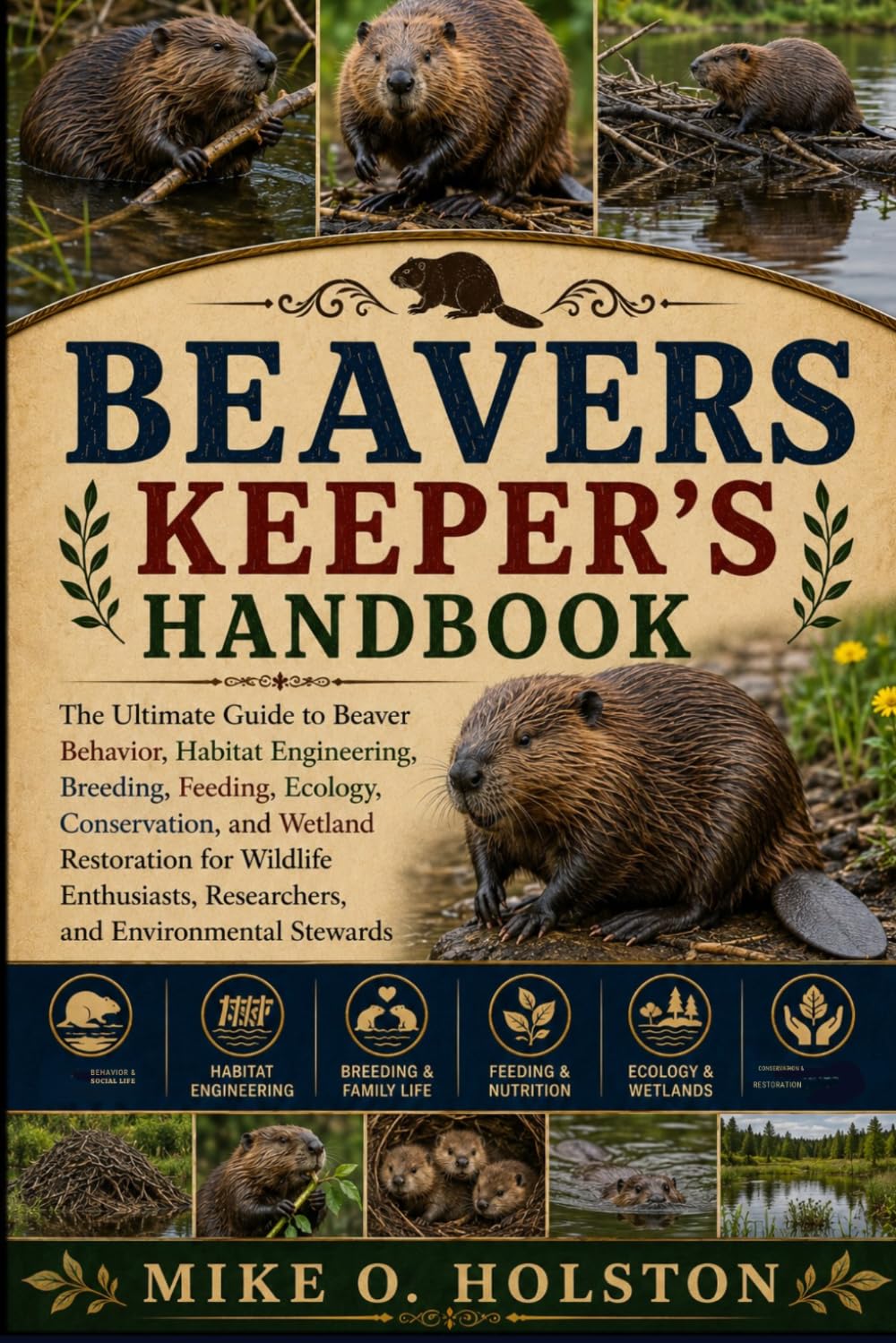 BEAVERS KEEPER'S HANDBOOK: The Ultimate Guide to Beaver Behavior, Habitat Engineering, Breeding, Feeding, Ecology, Conservation, and Wetland ... Researchers, and Environmental Stewards