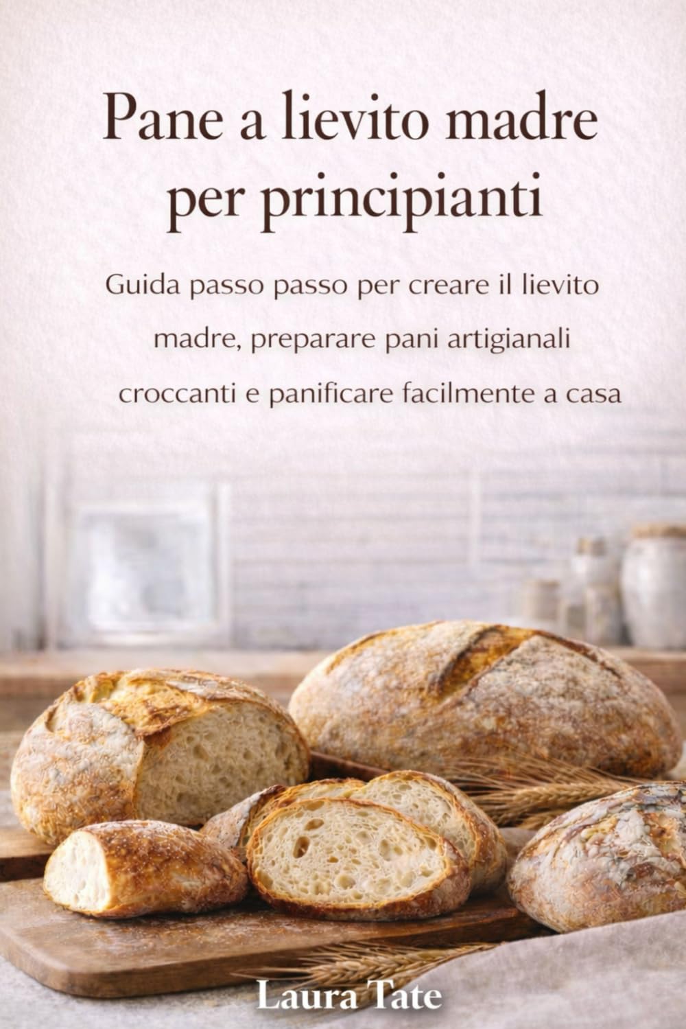 IL LIEVITAZIONE MADRE VIAGGIO NELLA PASTICCERIA PER PRINCIPIANTI: Una guida per principianti a preparare antipasti, cuocere pagnotte artigianali e preparare deliziosi pani fatti in casa con fiducia