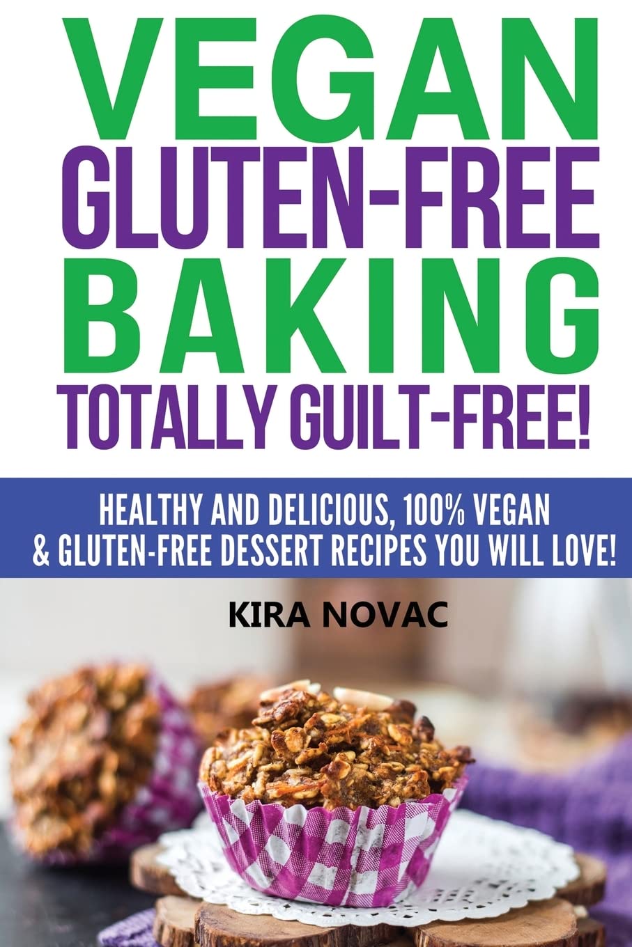 Vegan Gluten-Free Baking: Totally Guilt-Free!: Healthy and Delicious, 100% Vegan and Gluten-Free Dessert Recipes You Will Love (Gluten-Free, Gluten-Free Diet, Gluten-Free Recipes)