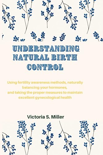 UNDERSTANDING NATURAL BIRTH CONTROL: Using fertility awareness methods, naturally balancing your hormones, and taking the proper measures to maintain excellent gynecological health