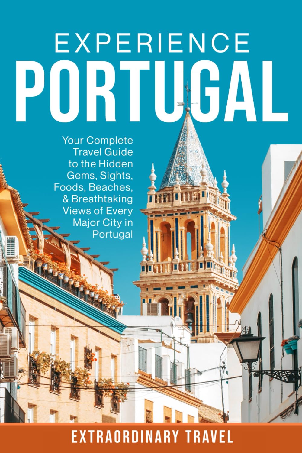 Experience Portugal: Your Complete Travel Guide to the Hidden Gems, Sights, Foods, Beaches, & Breathtaking Views of Every Major City in Portugal