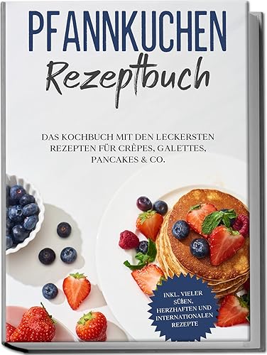 Pfannkuchen Rezeptbuch: Das Kochbuch mit den leckersten Rezepten für Crêpes, Galettes, Pancakes &amp; Co. | inkl. vieler süßen, herzhaften und internationalen Rezepte