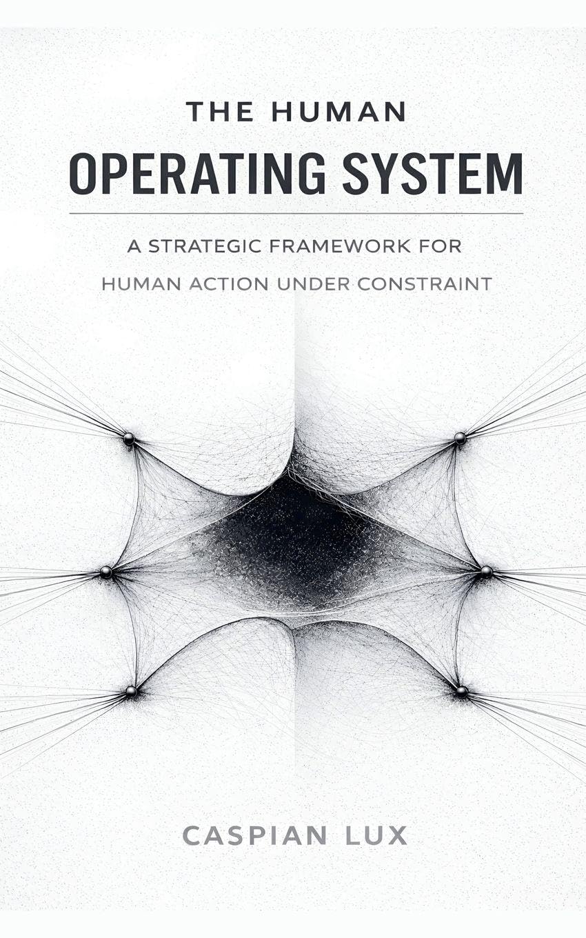 The Human Operating System: A Strategic Framework for Human Action Under Constraint: 1 (Cognitive Advantage)